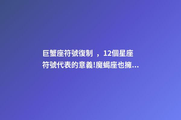 巨蟹座符號復制，12個星座符號代表的意義!魔蝎座也擁有感性的一面